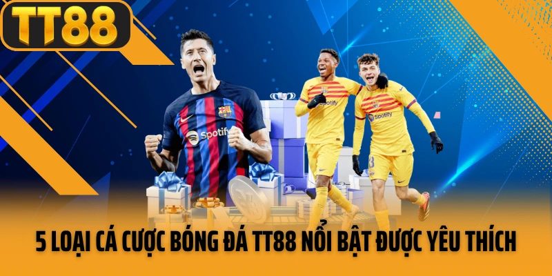 5 loại cá cược bóng đá TT88 nổi bật được yêu thích
