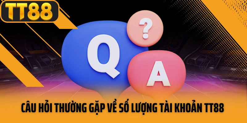 Câu hỏi thường gặp về số lượng tài khoản TT88 được sở hữu